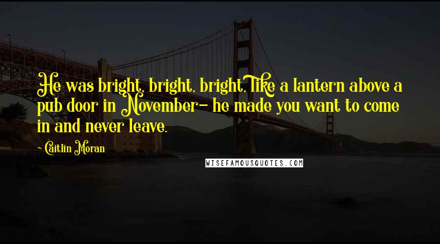 Caitlin Moran Quotes: He was bright, bright, bright, like a lantern above a pub door in November- he made you want to come in and never leave.