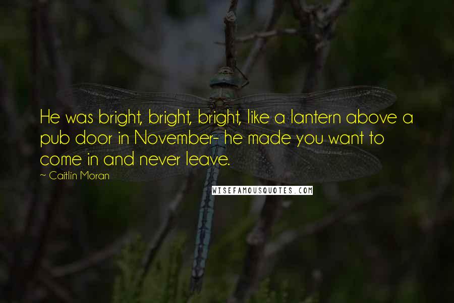 Caitlin Moran Quotes: He was bright, bright, bright, like a lantern above a pub door in November- he made you want to come in and never leave.
