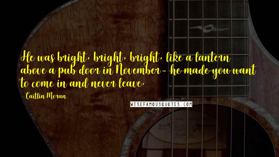 Caitlin Moran Quotes: He was bright, bright, bright, like a lantern above a pub door in November- he made you want to come in and never leave.