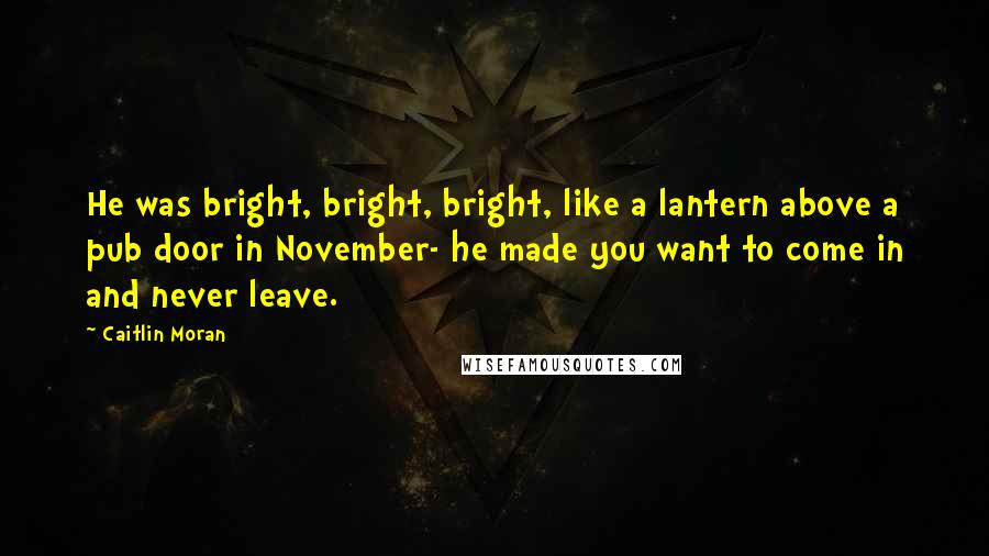 Caitlin Moran Quotes: He was bright, bright, bright, like a lantern above a pub door in November- he made you want to come in and never leave.