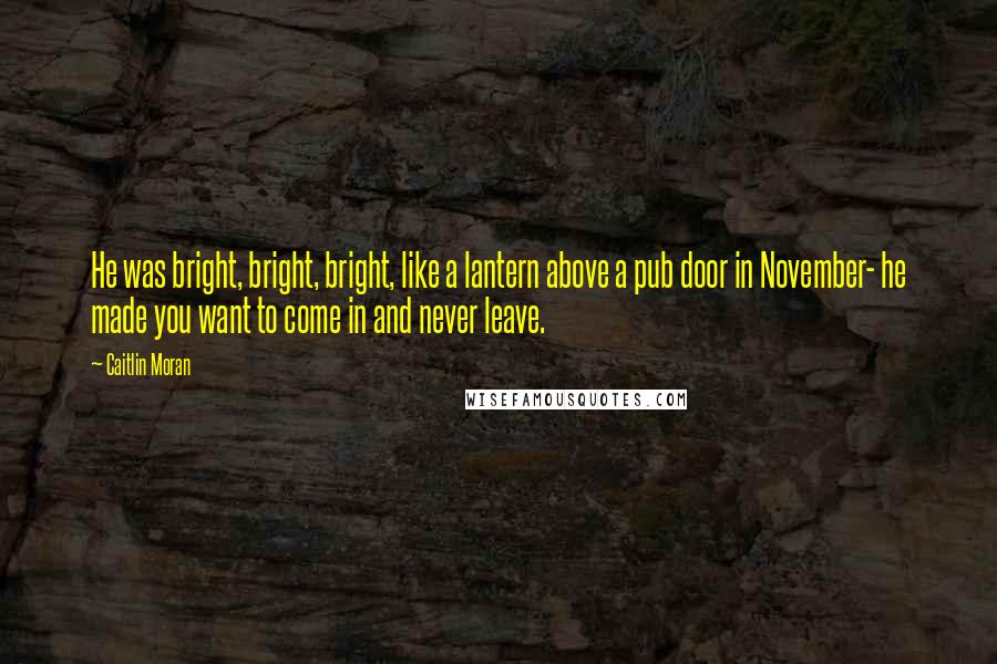 Caitlin Moran Quotes: He was bright, bright, bright, like a lantern above a pub door in November- he made you want to come in and never leave.