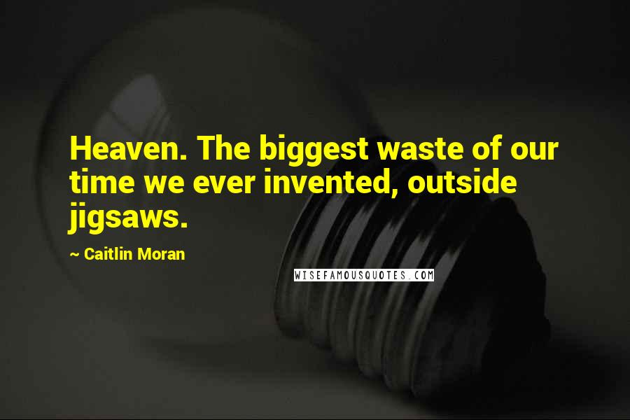 Caitlin Moran Quotes: Heaven. The biggest waste of our time we ever invented, outside jigsaws.