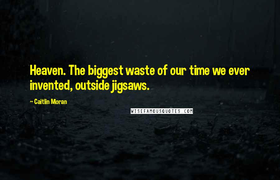 Caitlin Moran Quotes: Heaven. The biggest waste of our time we ever invented, outside jigsaws.