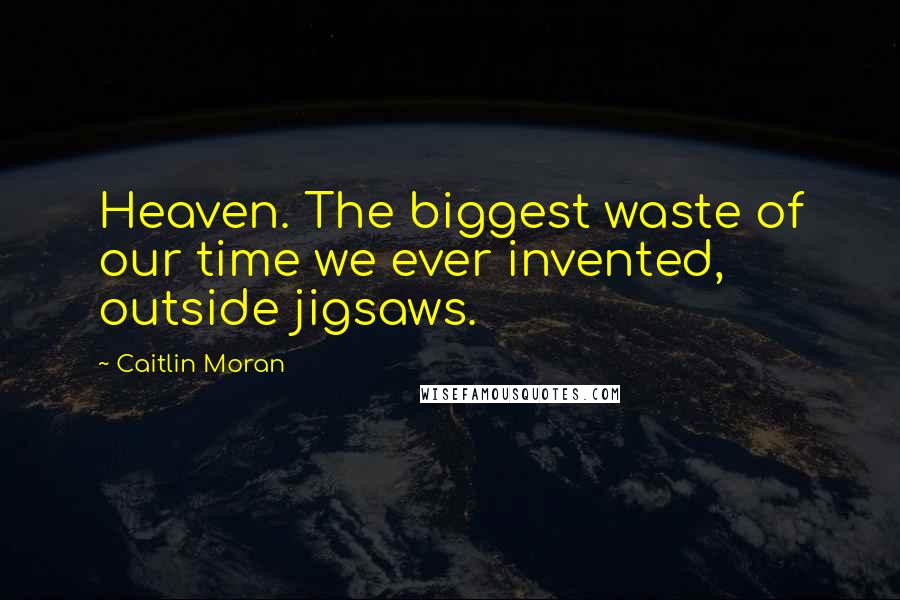 Caitlin Moran Quotes: Heaven. The biggest waste of our time we ever invented, outside jigsaws.