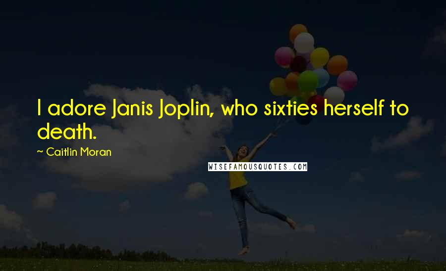 Caitlin Moran Quotes: I adore Janis Joplin, who sixties herself to death.