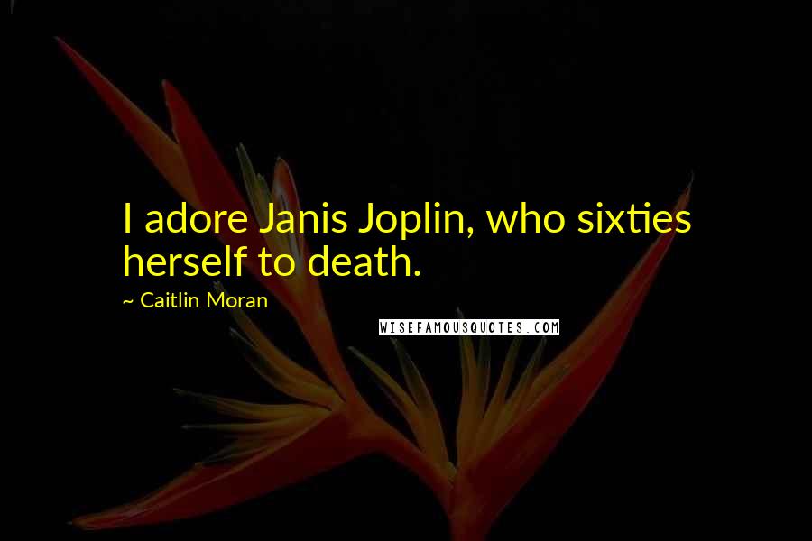 Caitlin Moran Quotes: I adore Janis Joplin, who sixties herself to death.