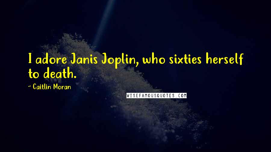 Caitlin Moran Quotes: I adore Janis Joplin, who sixties herself to death.