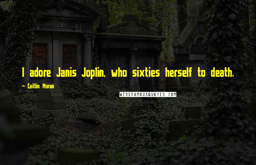 Caitlin Moran Quotes: I adore Janis Joplin, who sixties herself to death.