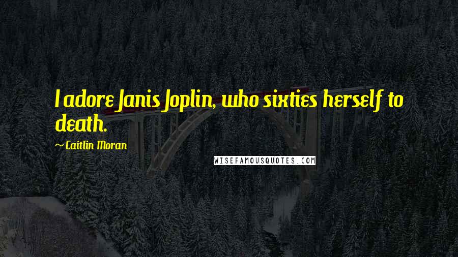 Caitlin Moran Quotes: I adore Janis Joplin, who sixties herself to death.