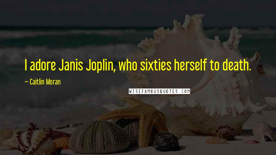 Caitlin Moran Quotes: I adore Janis Joplin, who sixties herself to death.