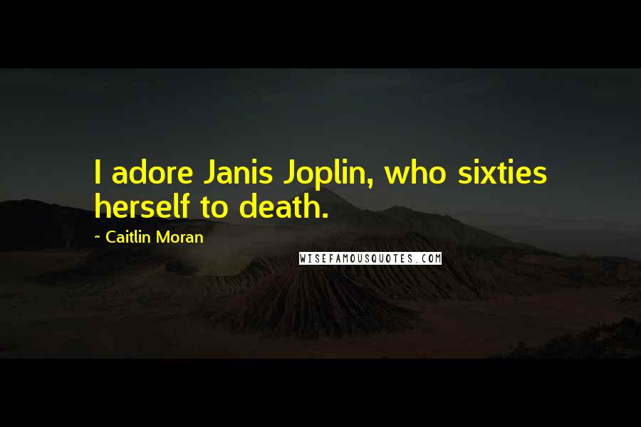 Caitlin Moran Quotes: I adore Janis Joplin, who sixties herself to death.