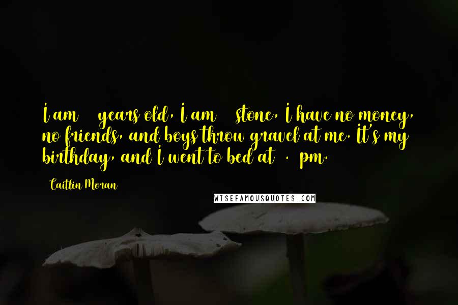 Caitlin Moran Quotes: I am 13 years old, I am 13 stone, I have no money, no friends, and boys throw gravel at me. It's my birthday, and I went to bed at 7.15pm.