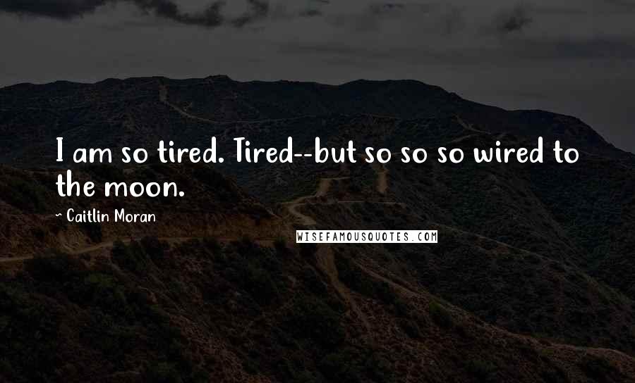 Caitlin Moran Quotes: I am so tired. Tired--but so so so wired to the moon.