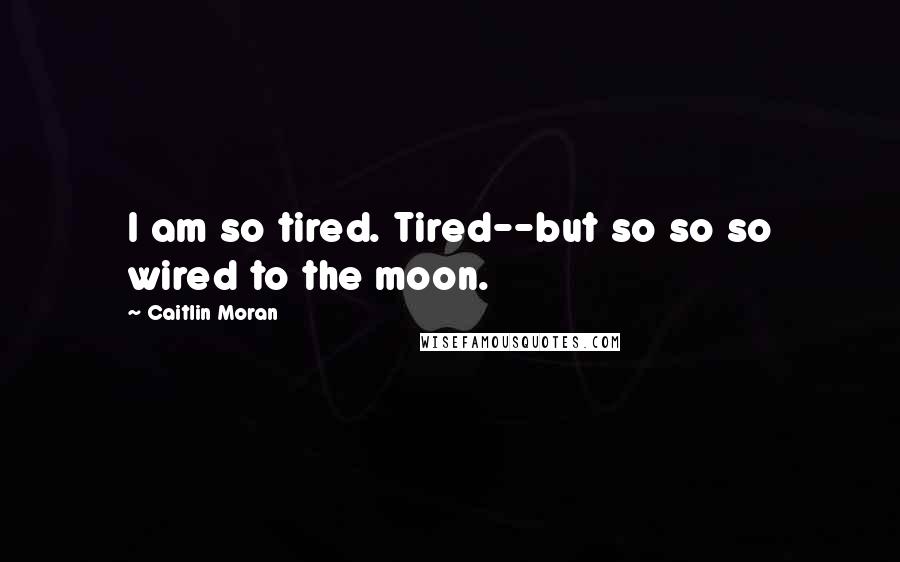 Caitlin Moran Quotes: I am so tired. Tired--but so so so wired to the moon.