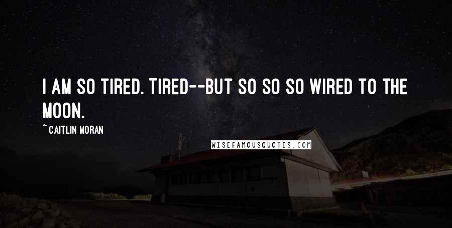 Caitlin Moran Quotes: I am so tired. Tired--but so so so wired to the moon.