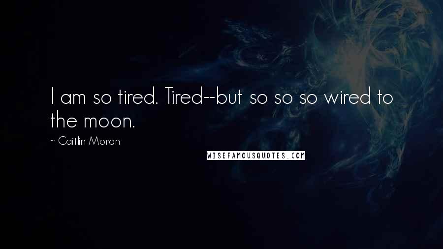 Caitlin Moran Quotes: I am so tired. Tired--but so so so wired to the moon.