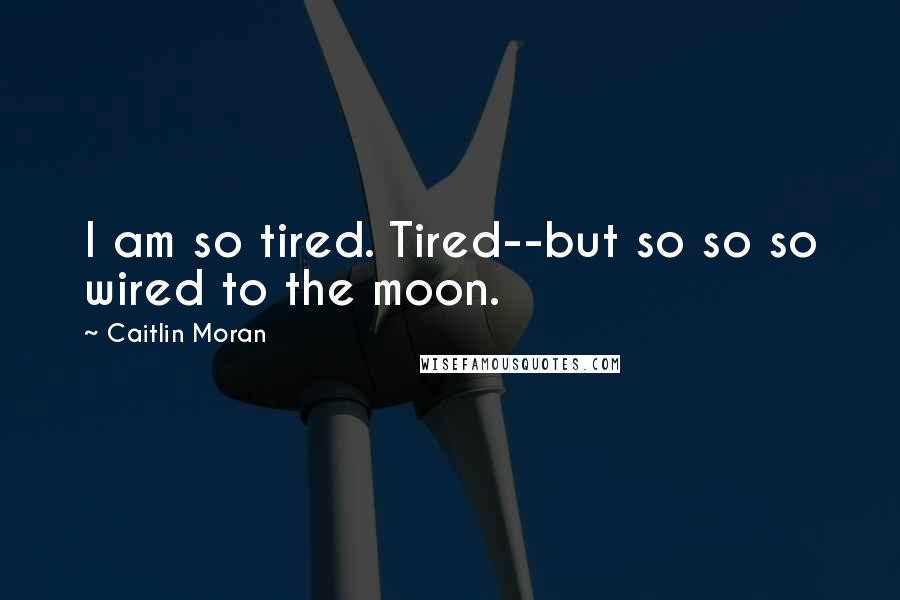 Caitlin Moran Quotes: I am so tired. Tired--but so so so wired to the moon.