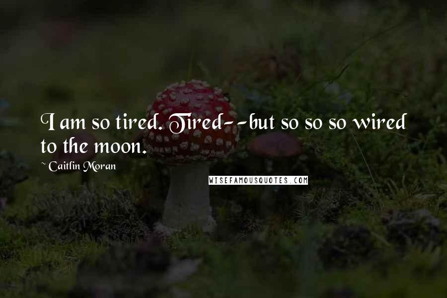 Caitlin Moran Quotes: I am so tired. Tired--but so so so wired to the moon.