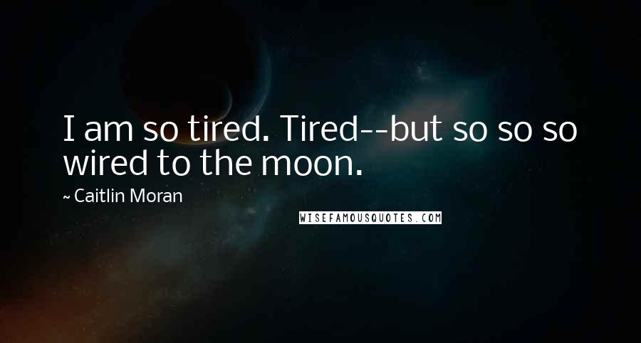 Caitlin Moran Quotes: I am so tired. Tired--but so so so wired to the moon.
