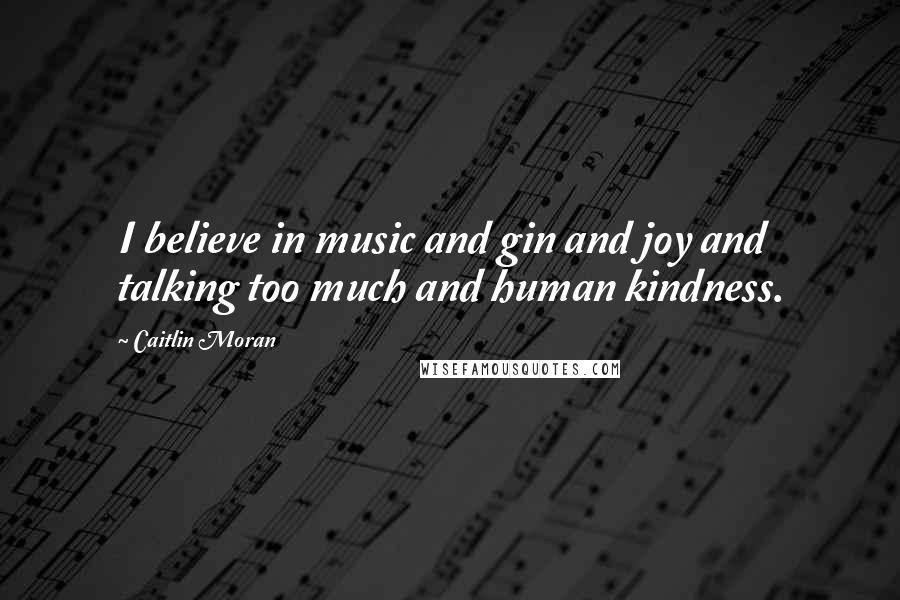 Caitlin Moran Quotes: I believe in music and gin and joy and talking too much and human kindness.