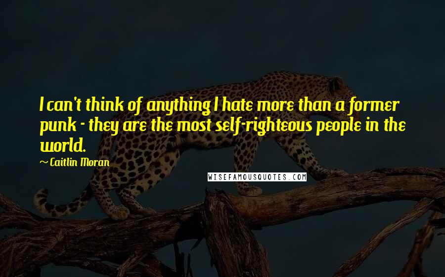 Caitlin Moran Quotes: I can't think of anything I hate more than a former punk - they are the most self-righteous people in the world.