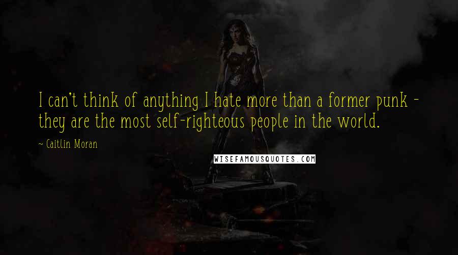 Caitlin Moran Quotes: I can't think of anything I hate more than a former punk - they are the most self-righteous people in the world.