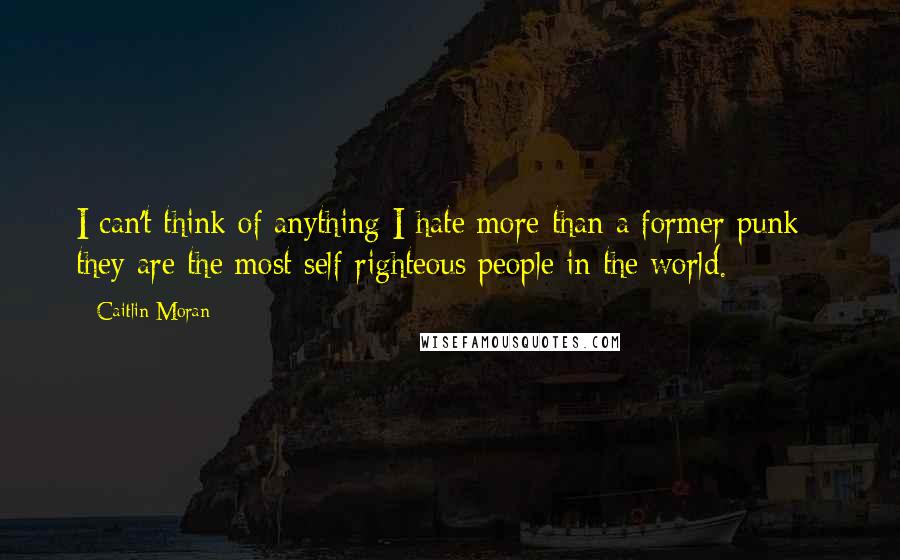 Caitlin Moran Quotes: I can't think of anything I hate more than a former punk - they are the most self-righteous people in the world.