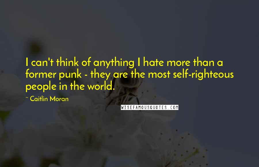 Caitlin Moran Quotes: I can't think of anything I hate more than a former punk - they are the most self-righteous people in the world.