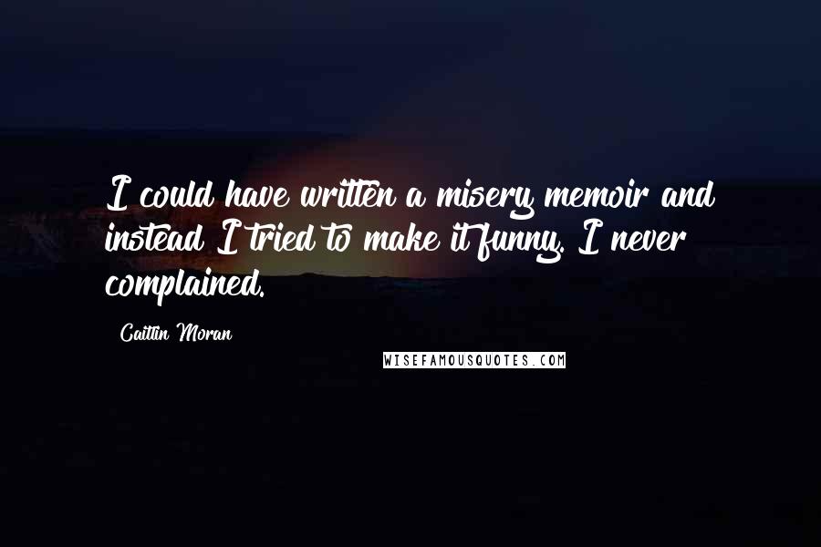 Caitlin Moran Quotes: I could have written a misery memoir and instead I tried to make it funny. I never complained.