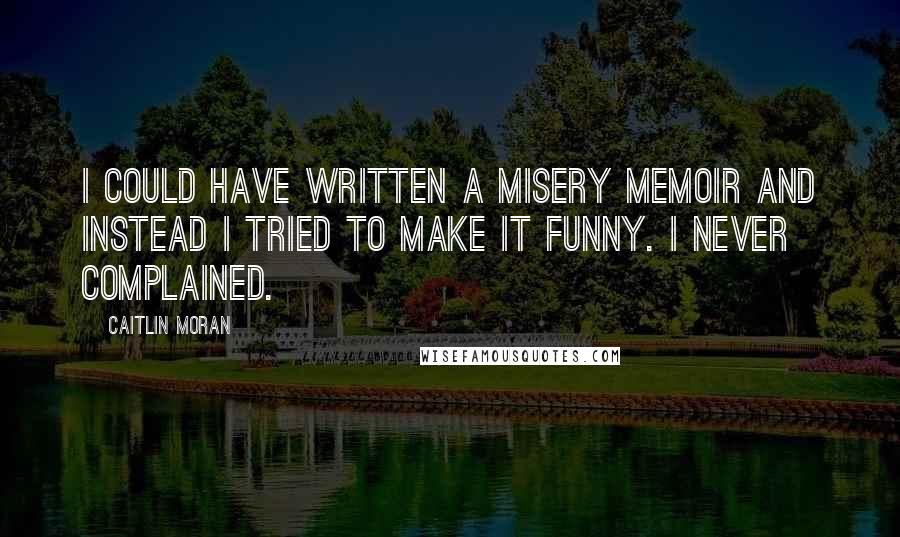 Caitlin Moran Quotes: I could have written a misery memoir and instead I tried to make it funny. I never complained.