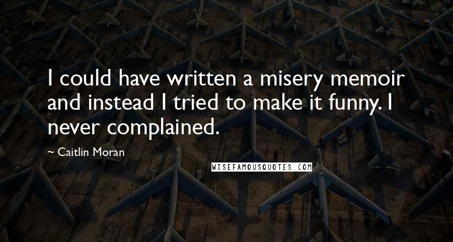 Caitlin Moran Quotes: I could have written a misery memoir and instead I tried to make it funny. I never complained.