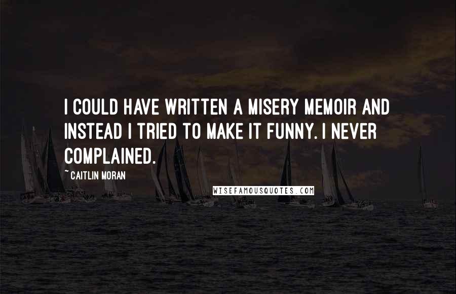 Caitlin Moran Quotes: I could have written a misery memoir and instead I tried to make it funny. I never complained.