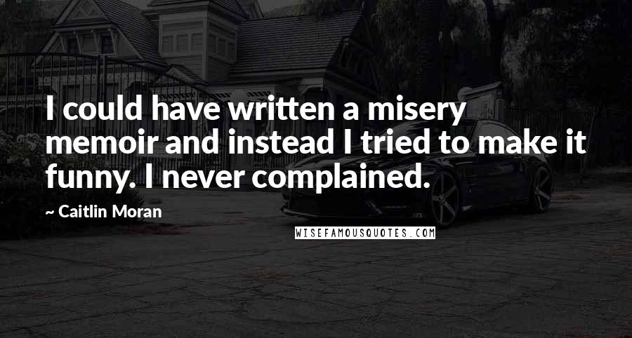 Caitlin Moran Quotes: I could have written a misery memoir and instead I tried to make it funny. I never complained.