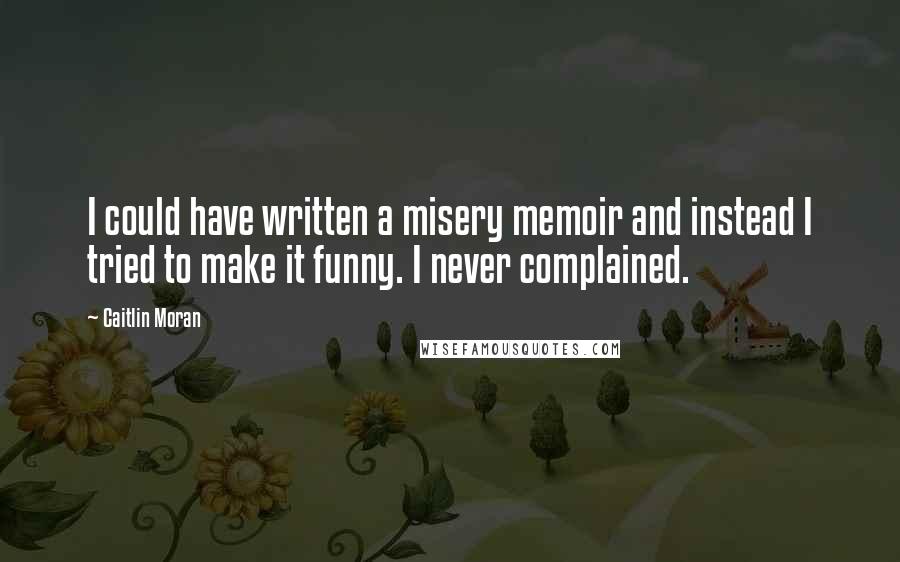 Caitlin Moran Quotes: I could have written a misery memoir and instead I tried to make it funny. I never complained.