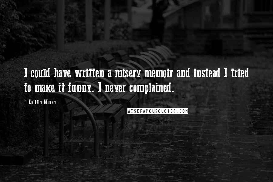 Caitlin Moran Quotes: I could have written a misery memoir and instead I tried to make it funny. I never complained.