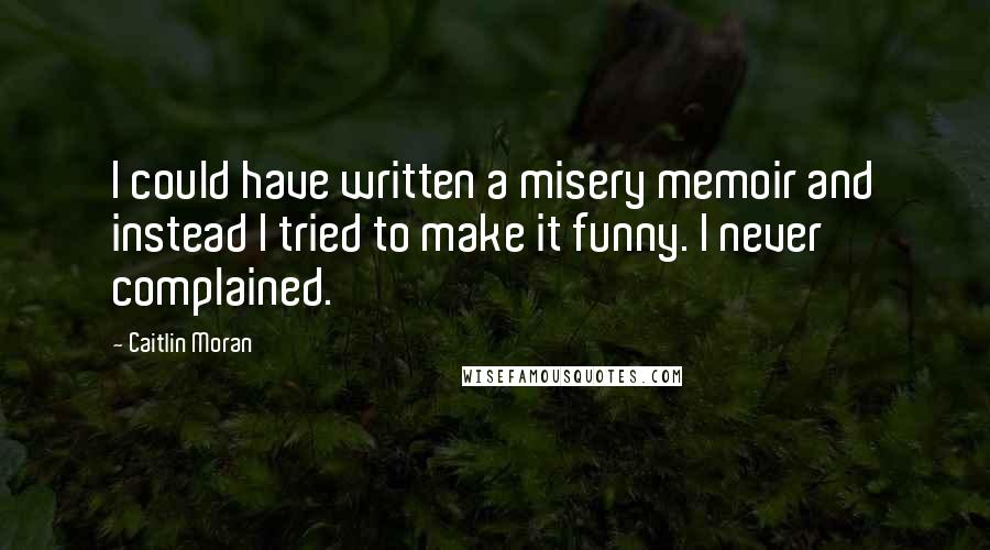 Caitlin Moran Quotes: I could have written a misery memoir and instead I tried to make it funny. I never complained.