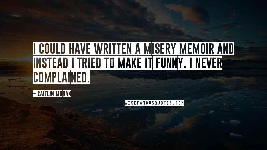 Caitlin Moran Quotes: I could have written a misery memoir and instead I tried to make it funny. I never complained.