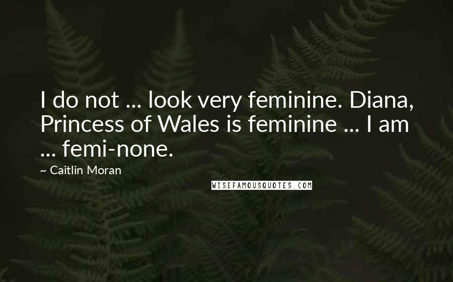 Caitlin Moran Quotes: I do not ... look very feminine. Diana, Princess of Wales is feminine ... I am ... femi-none.