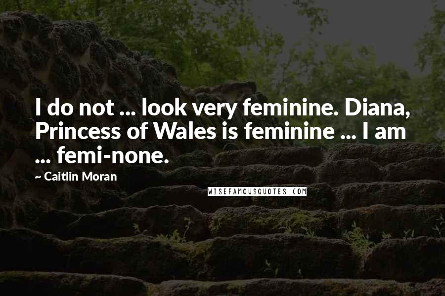 Caitlin Moran Quotes: I do not ... look very feminine. Diana, Princess of Wales is feminine ... I am ... femi-none.