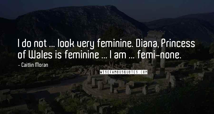 Caitlin Moran Quotes: I do not ... look very feminine. Diana, Princess of Wales is feminine ... I am ... femi-none.