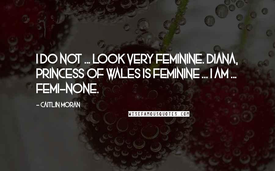 Caitlin Moran Quotes: I do not ... look very feminine. Diana, Princess of Wales is feminine ... I am ... femi-none.