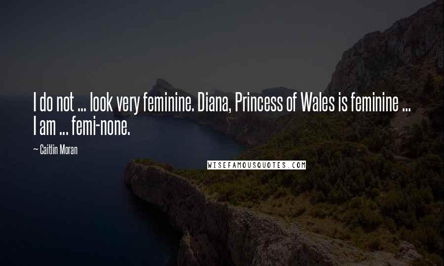 Caitlin Moran Quotes: I do not ... look very feminine. Diana, Princess of Wales is feminine ... I am ... femi-none.