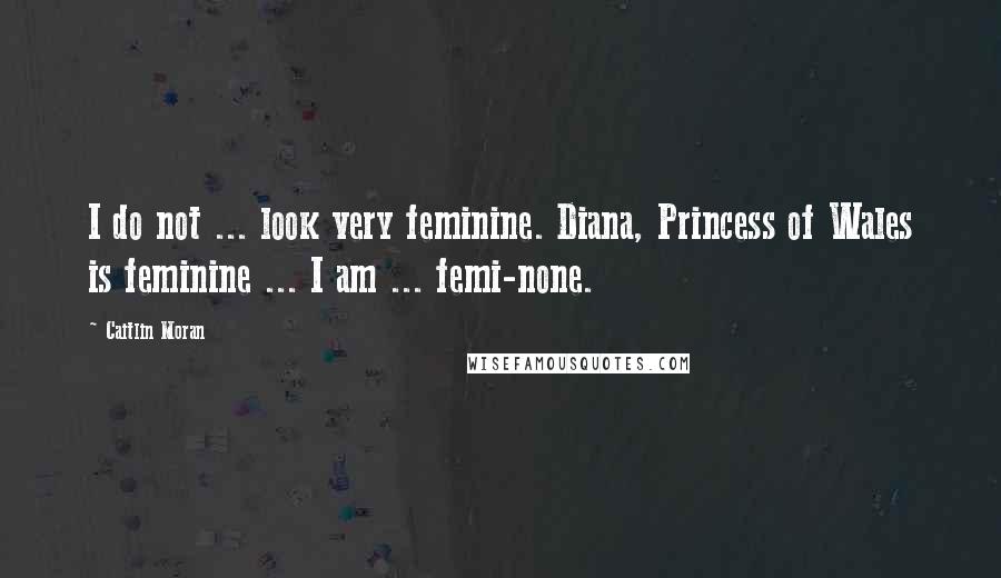 Caitlin Moran Quotes: I do not ... look very feminine. Diana, Princess of Wales is feminine ... I am ... femi-none.