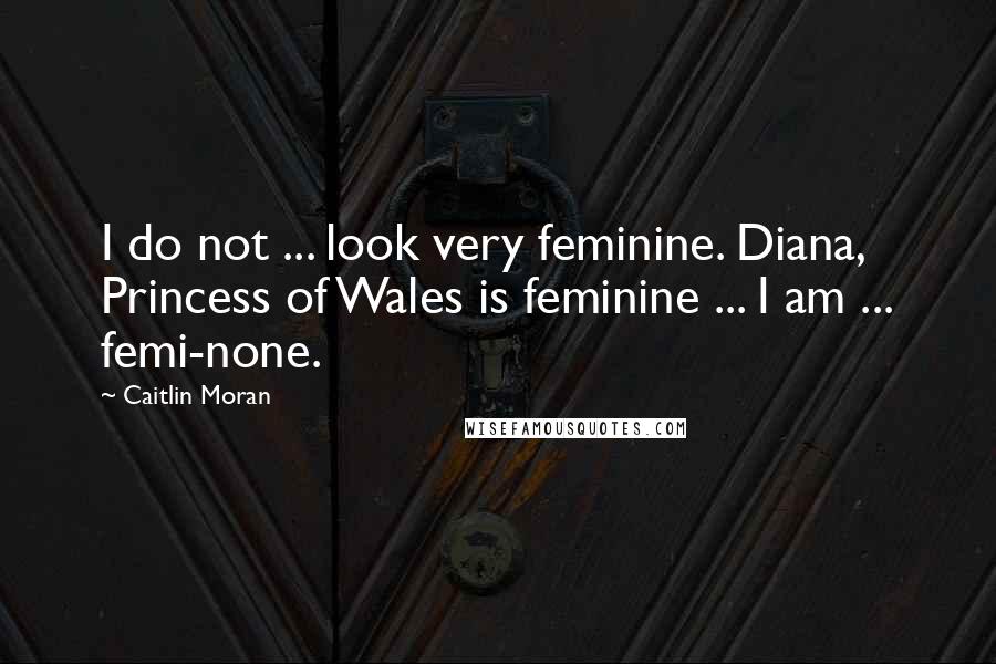 Caitlin Moran Quotes: I do not ... look very feminine. Diana, Princess of Wales is feminine ... I am ... femi-none.