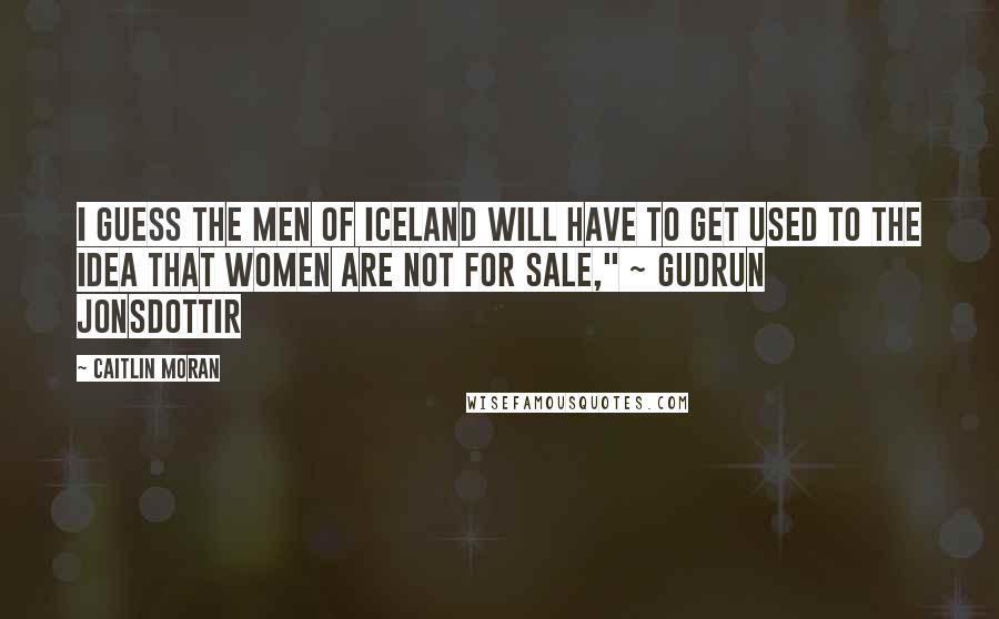 Caitlin Moran Quotes: I guess the men of Iceland will have to get used to the idea that women are not for sale," ~ Gudrun Jonsdottir