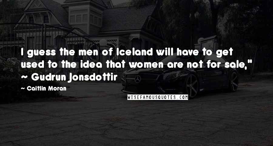 Caitlin Moran Quotes: I guess the men of Iceland will have to get used to the idea that women are not for sale," ~ Gudrun Jonsdottir