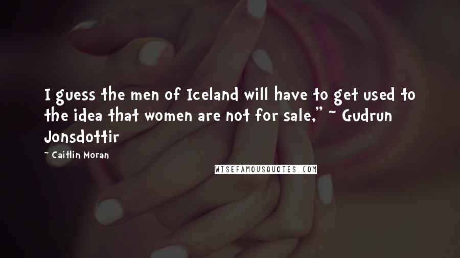 Caitlin Moran Quotes: I guess the men of Iceland will have to get used to the idea that women are not for sale," ~ Gudrun Jonsdottir