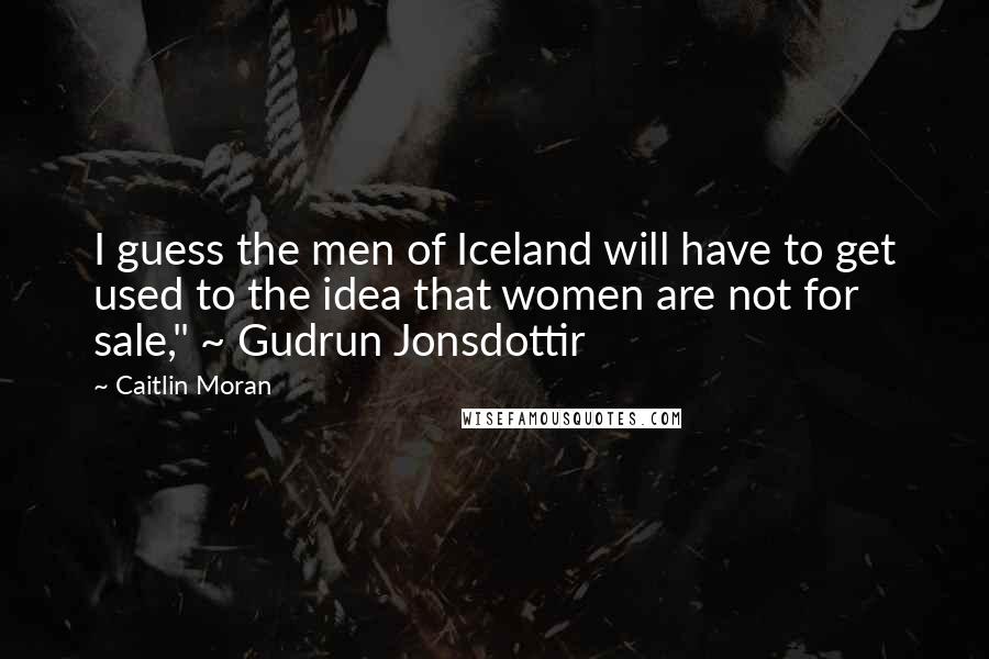 Caitlin Moran Quotes: I guess the men of Iceland will have to get used to the idea that women are not for sale," ~ Gudrun Jonsdottir