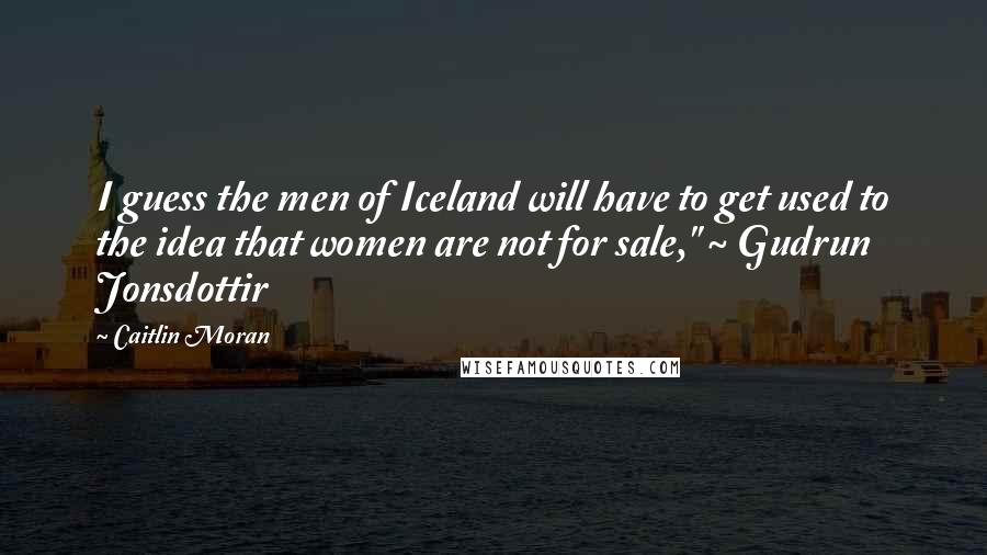 Caitlin Moran Quotes: I guess the men of Iceland will have to get used to the idea that women are not for sale," ~ Gudrun Jonsdottir