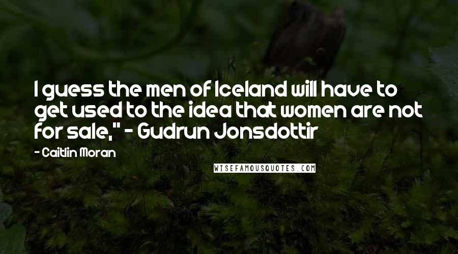 Caitlin Moran Quotes: I guess the men of Iceland will have to get used to the idea that women are not for sale," ~ Gudrun Jonsdottir